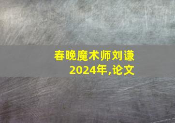 春晚魔术师刘谦2024年,论文