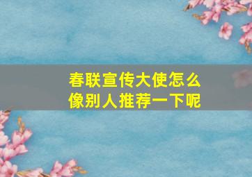 春联宣传大使怎么像别人推荐一下呢