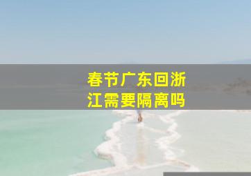 春节广东回浙江需要隔离吗