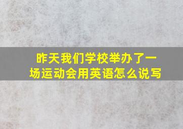 昨天我们学校举办了一场运动会用英语怎么说写