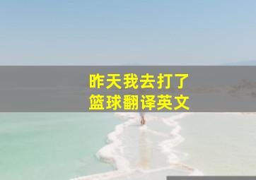 昨天我去打了篮球翻译英文