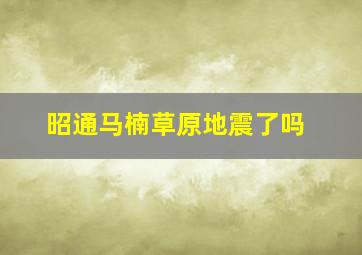 昭通马楠草原地震了吗