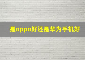 是oppo好还是华为手机好