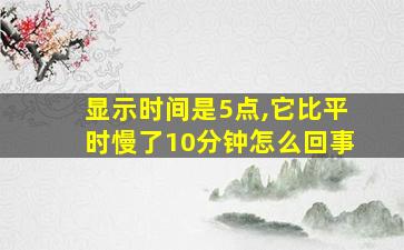 显示时间是5点,它比平时慢了10分钟怎么回事