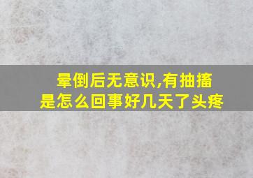 晕倒后无意识,有抽搐是怎么回事好几天了头疼