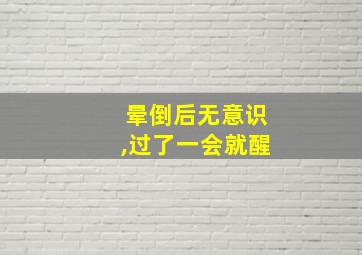 晕倒后无意识,过了一会就醒