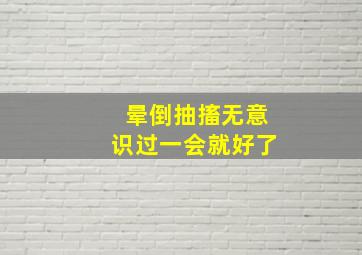 晕倒抽搐无意识过一会就好了