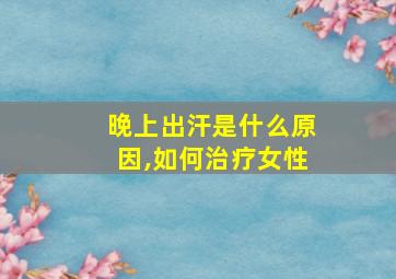 晚上出汗是什么原因,如何治疗女性