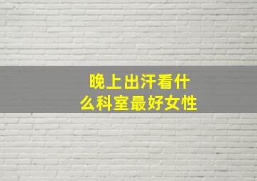 晚上出汗看什么科室最好女性