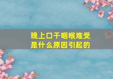 晚上口干咽喉难受是什么原因引起的