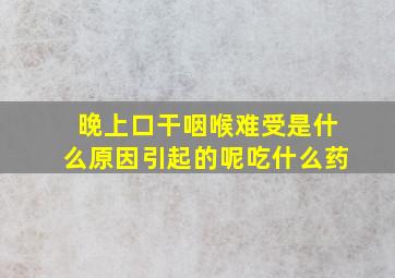 晚上口干咽喉难受是什么原因引起的呢吃什么药