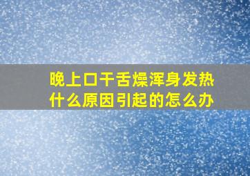 晚上口干舌燥浑身发热什么原因引起的怎么办