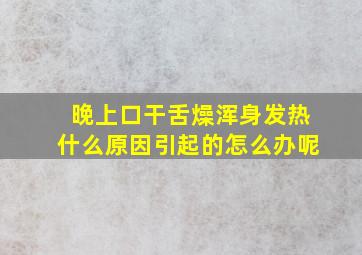 晚上口干舌燥浑身发热什么原因引起的怎么办呢