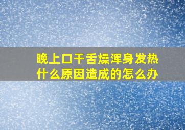 晚上口干舌燥浑身发热什么原因造成的怎么办