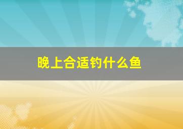 晚上合适钓什么鱼