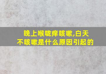 晚上喉咙痒咳嗽,白天不咳嗽是什么原因引起的