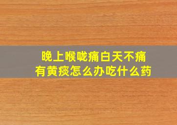 晚上喉咙痛白天不痛有黄痰怎么办吃什么药