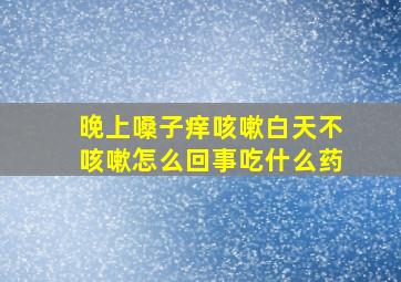 晚上嗓子痒咳嗽白天不咳嗽怎么回事吃什么药