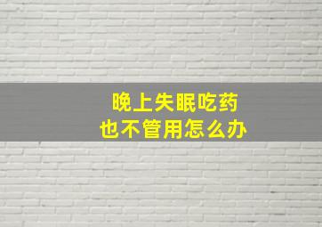 晚上失眠吃药也不管用怎么办