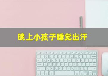 晚上小孩子睡觉出汗