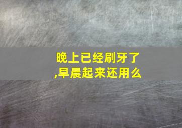 晚上已经刷牙了,早晨起来还用么