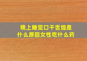 晚上睡觉口干舌燥是什么原因女性吃什么药