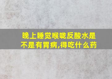 晚上睡觉喉咙反酸水是不是有胃病,得吃什么药