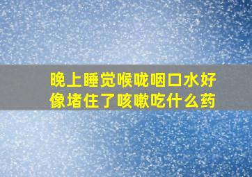 晚上睡觉喉咙咽口水好像堵住了咳嗽吃什么药