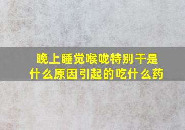 晚上睡觉喉咙特别干是什么原因引起的吃什么药