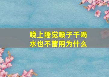 晚上睡觉嗓子干喝水也不管用为什么