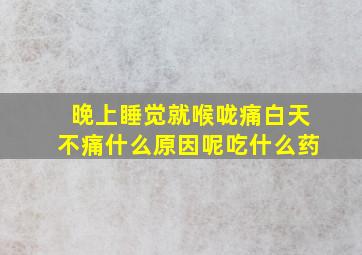 晚上睡觉就喉咙痛白天不痛什么原因呢吃什么药