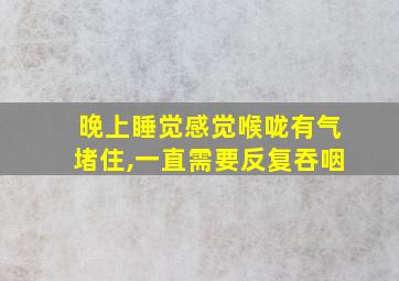 晚上睡觉感觉喉咙有气堵住,一直需要反复吞咽