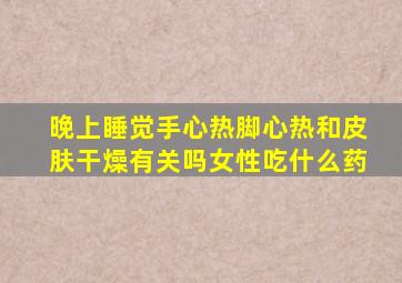 晚上睡觉手心热脚心热和皮肤干燥有关吗女性吃什么药