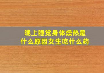 晚上睡觉身体燥热是什么原因女生吃什么药