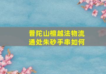 普陀山檀越法物流通处朱砂手串如何