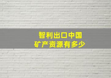 智利出口中国矿产资源有多少