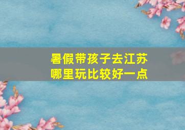 暑假带孩子去江苏哪里玩比较好一点