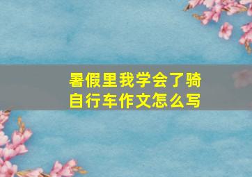 暑假里我学会了骑自行车作文怎么写