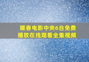 暖春电影中央6台免费播放在线观看全集视频