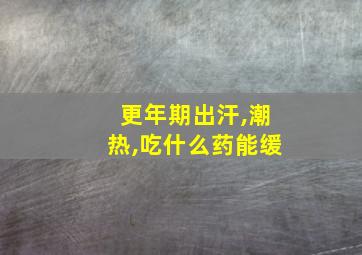 更年期出汗,潮热,吃什么药能缓