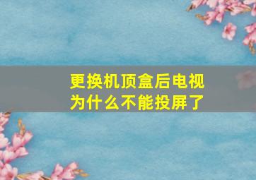 更换机顶盒后电视为什么不能投屏了