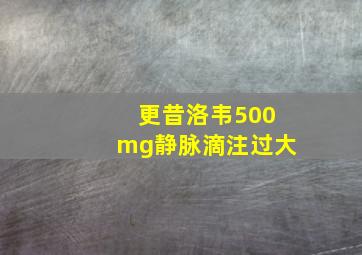 更昔洛韦500mg静脉滴注过大