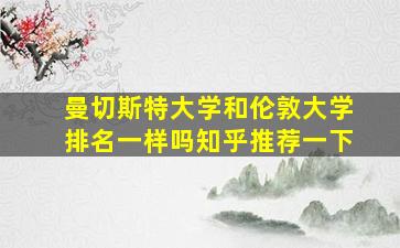 曼切斯特大学和伦敦大学排名一样吗知乎推荐一下