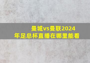 曼城vs曼联2024年足总杯直播在哪里能看