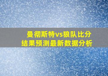 曼彻斯特vs狼队比分结果预测最新数据分析