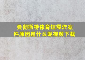 曼彻斯特体育馆爆炸案件原因是什么呢视频下载