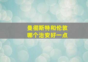 曼彻斯特和伦敦哪个治安好一点