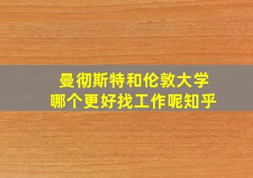 曼彻斯特和伦敦大学哪个更好找工作呢知乎