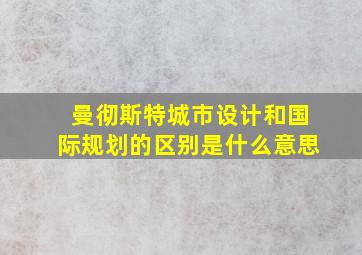 曼彻斯特城市设计和国际规划的区别是什么意思