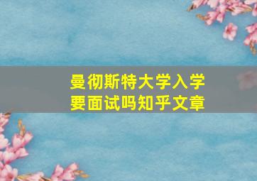 曼彻斯特大学入学要面试吗知乎文章